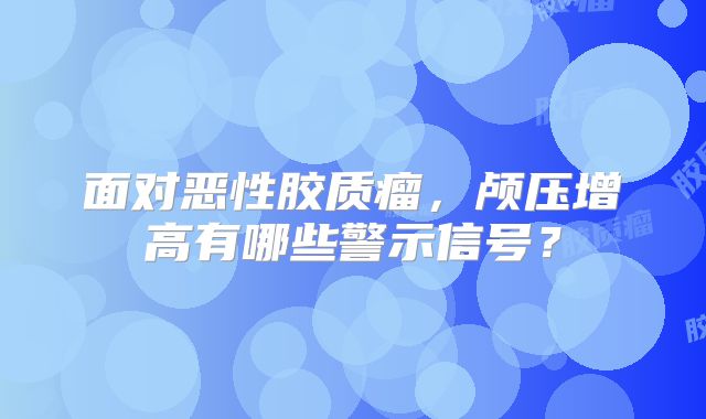 面对恶性胶质瘤，颅压增高有哪些警示信号？