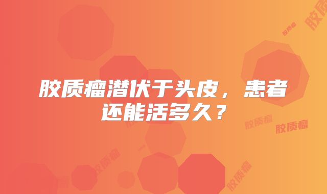 胶质瘤潜伏于头皮，患者还能活多久？