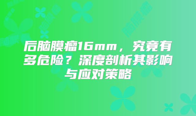后脑膜瘤16mm，究竟有多危险？深度剖析其影响与应对策略