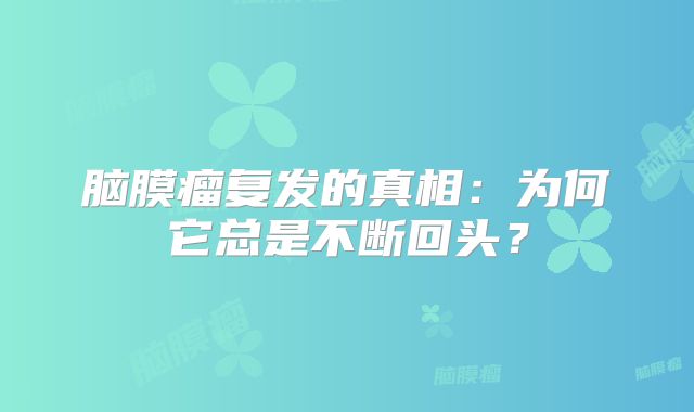 脑膜瘤复发的真相：为何它总是不断回头？