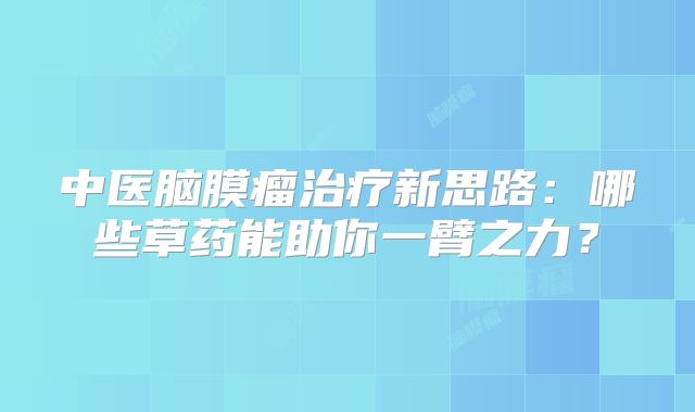 中医脑膜瘤治疗新思路：哪些草药能助你一臂之力？