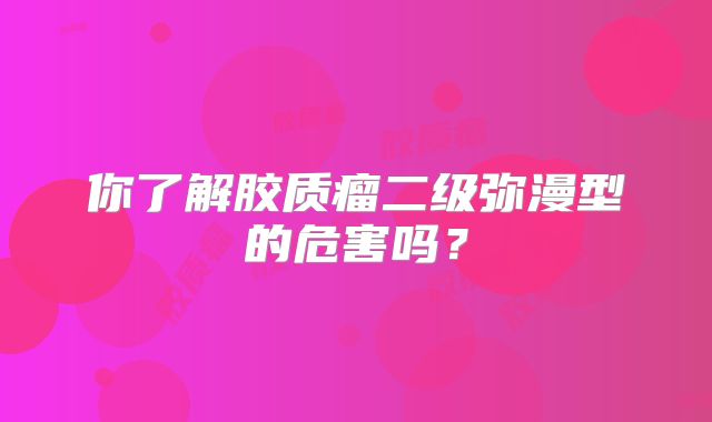 你了解胶质瘤二级弥漫型的危害吗？