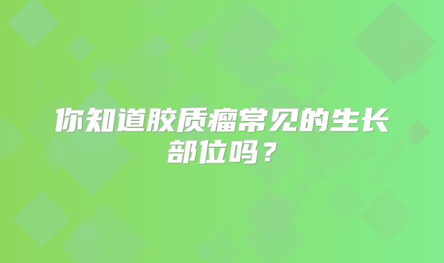 你知道胶质瘤常见的生长部位吗？