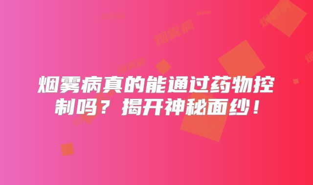 烟雾病真的能通过药物控制吗？揭开神秘面纱！