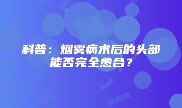 科普：烟雾病术后的头部能否完全愈合？