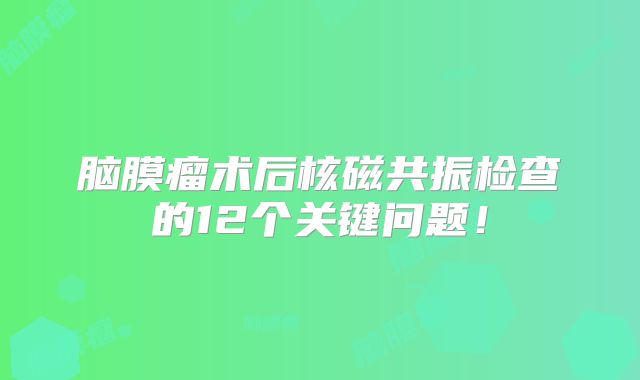 脑膜瘤术后核磁共振检查的12个关键问题！