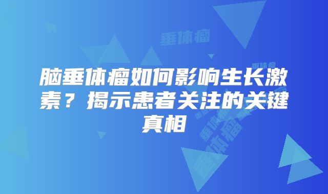 脑垂体瘤如何影响生长激素？揭示患者关注的关键真相