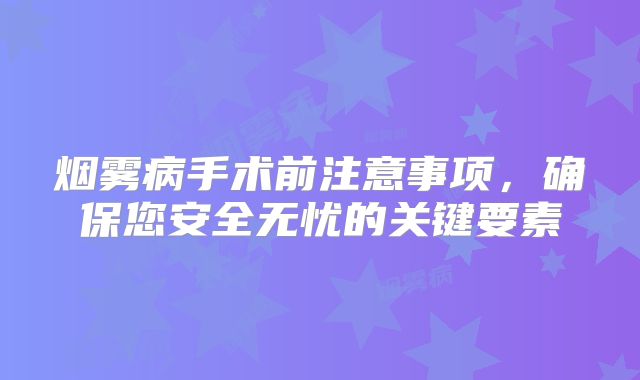 烟雾病手术前注意事项，确保您安全无忧的关键要素