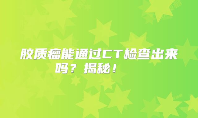 胶质瘤能通过CT检查出来吗？揭秘！  