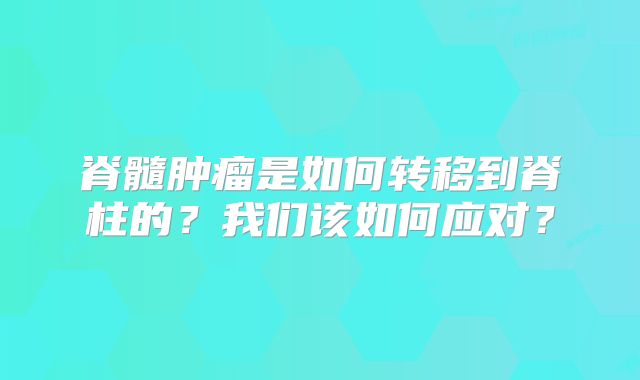 脊髓肿瘤是如何转移到脊柱的？我们该如何应对？