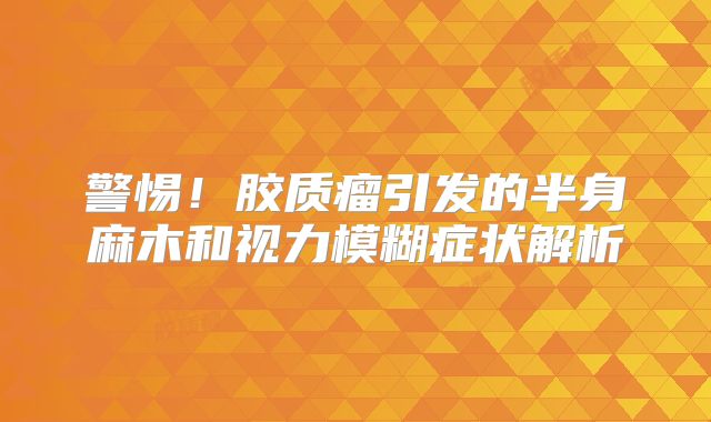 警惕！胶质瘤引发的半身麻木和视力模糊症状解析