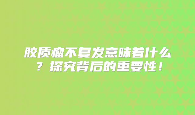 胶质瘤不复发意味着什么？探究背后的重要性！