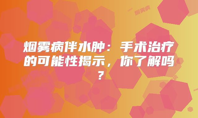 烟雾病伴水肿：手术治疗的可能性揭示，你了解吗？