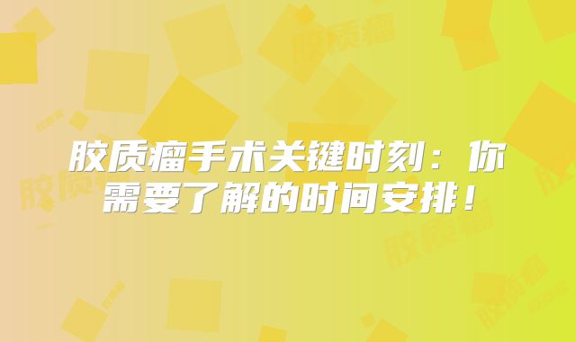 胶质瘤手术关键时刻：你需要了解的时间安排！