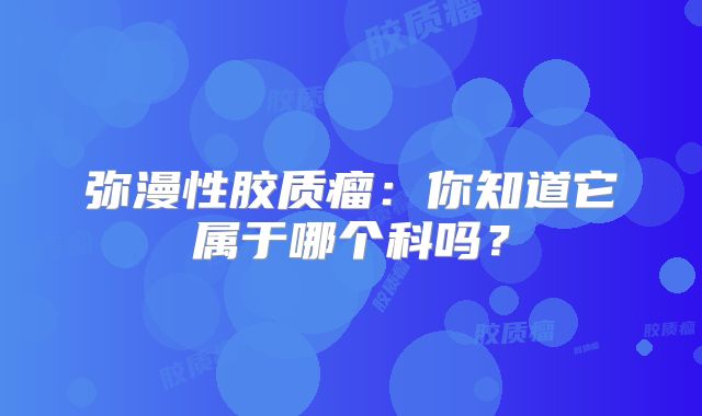 弥漫性胶质瘤：你知道它属于哪个科吗？
