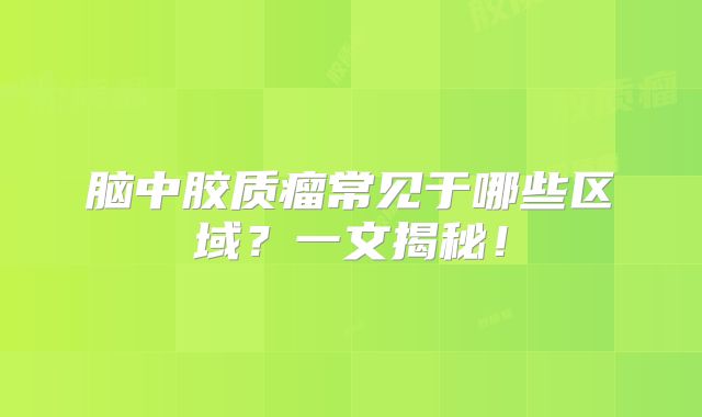 脑中胶质瘤常见于哪些区域？一文揭秘！