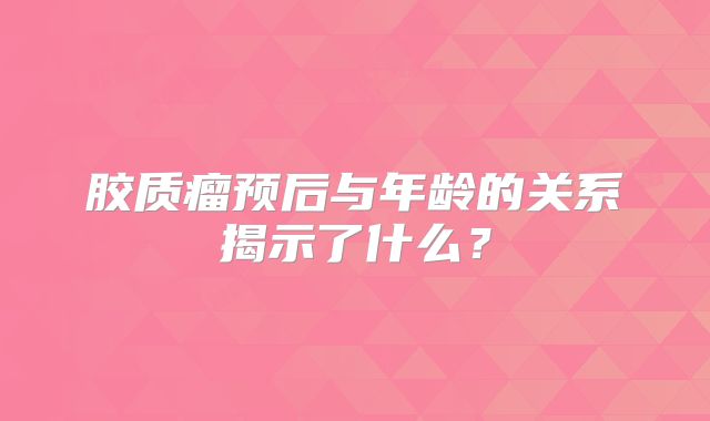 胶质瘤预后与年龄的关系揭示了什么？