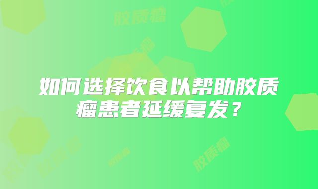 如何选择饮食以帮助胶质瘤患者延缓复发？