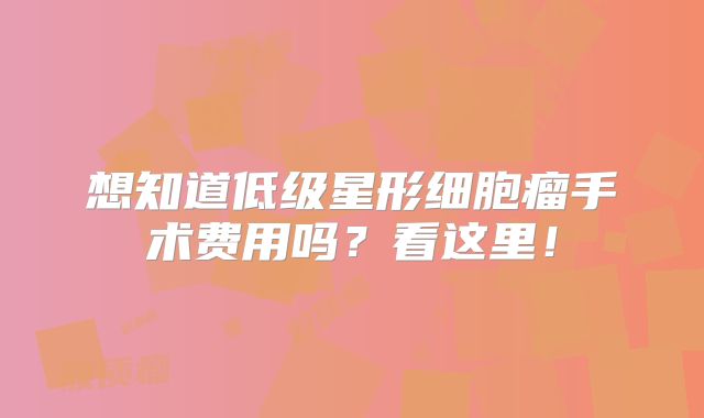想知道低级星形细胞瘤手术费用吗？看这里！