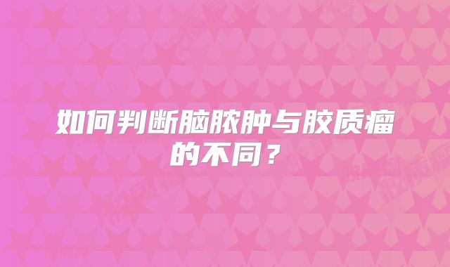 如何判断脑脓肿与胶质瘤的不同？