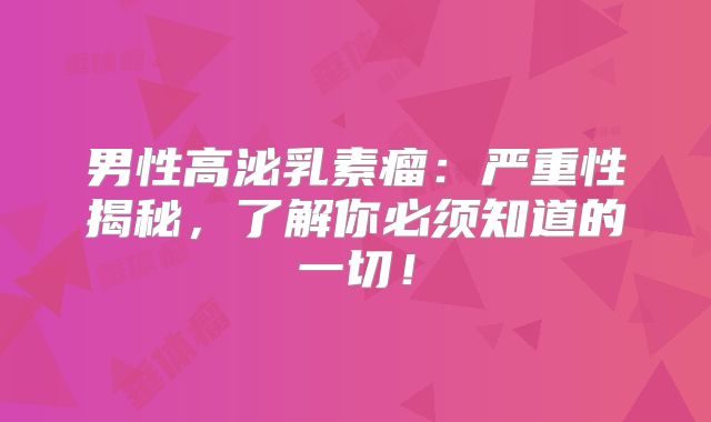 男性高泌乳素瘤：严重性揭秘，了解你必须知道的一切！