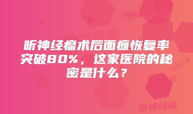 听神经瘤术后面瘫恢复率突破80%，这家医院的秘密是什么？