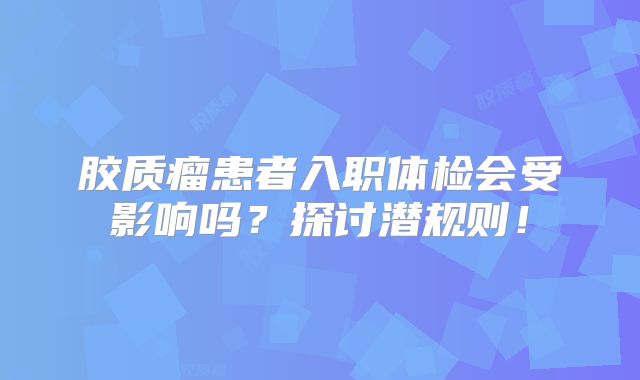 胶质瘤患者入职体检会受影响吗？探讨潜规则！