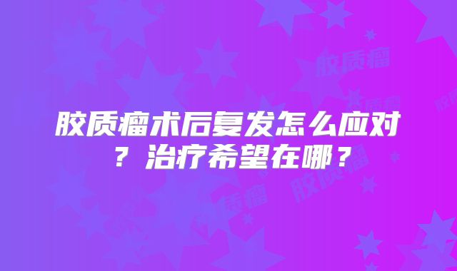 胶质瘤术后复发怎么应对？治疗希望在哪？