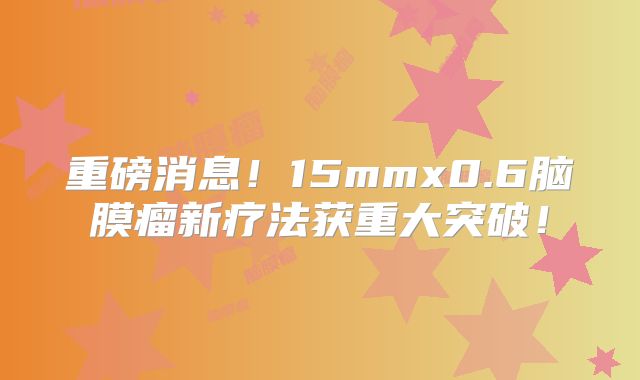 重磅消息！15mmx0.6脑膜瘤新疗法获重大突破！