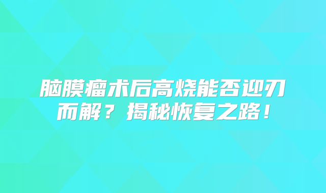 脑膜瘤术后高烧能否迎刃而解？揭秘恢复之路！
