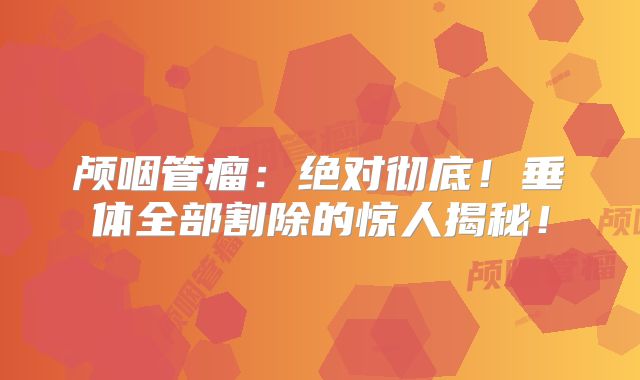颅咽管瘤：绝对彻底！垂体全部割除的惊人揭秘！