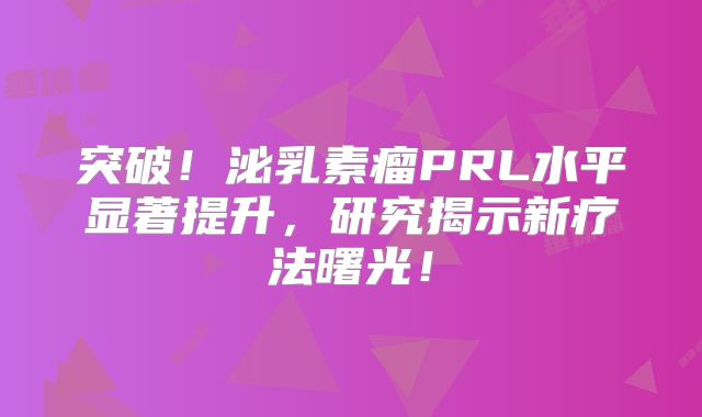突破！泌乳素瘤PRL水平显著提升，研究揭示新疗法曙光！