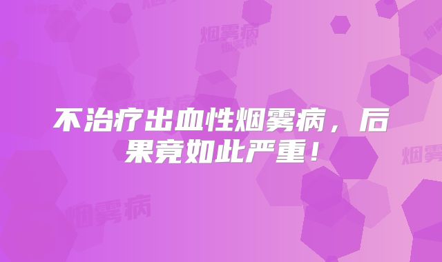不治疗出血性烟雾病，后果竟如此严重！