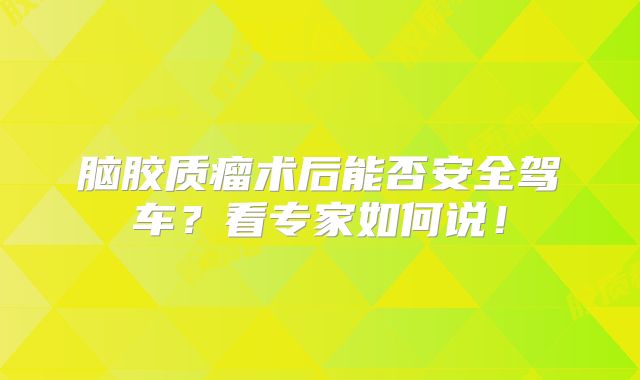 脑胶质瘤术后能否安全驾车？看专家如何说！