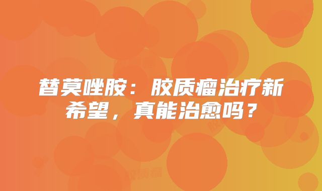 替莫唑胺：胶质瘤治疗新希望，真能治愈吗？
