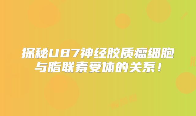 探秘U87神经胶质瘤细胞与脂联素受体的关系！