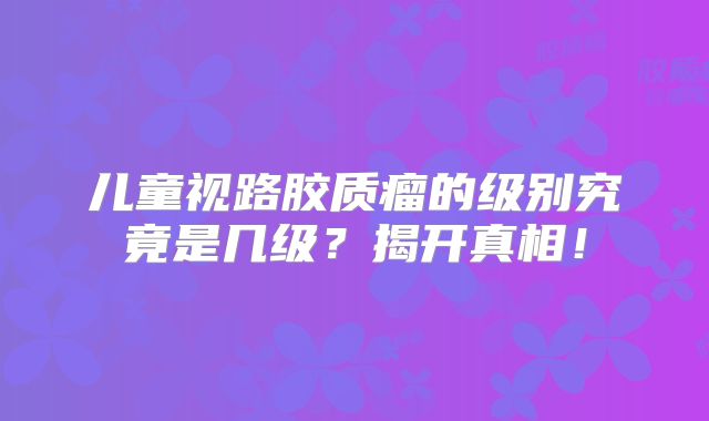 儿童视路胶质瘤的级别究竟是几级？揭开真相！