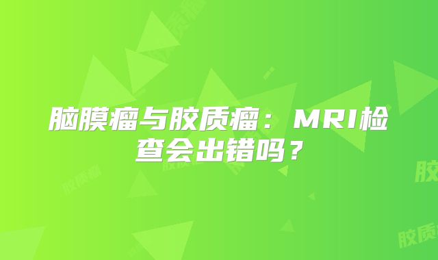脑膜瘤与胶质瘤：MRI检查会出错吗？