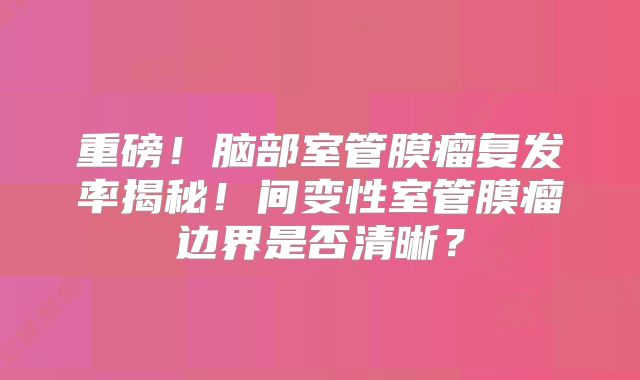 重磅！脑部室管膜瘤复发率揭秘！间变性室管膜瘤边界是否清晰？