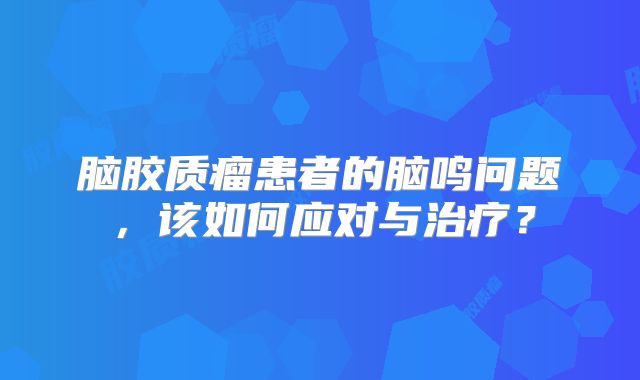 脑胶质瘤患者的脑鸣问题，该如何应对与治疗？