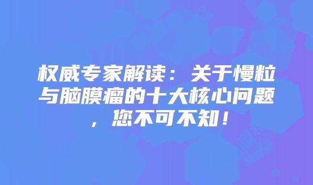 权威专家解读：关于慢粒与脑膜瘤的十大核心问题，您不可不知！