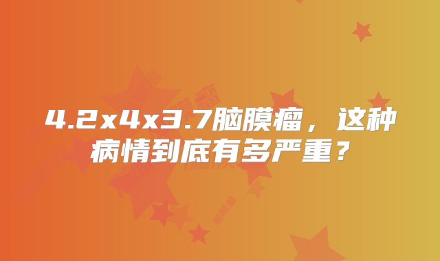4.2x4x3.7脑膜瘤，这种病情到底有多严重？