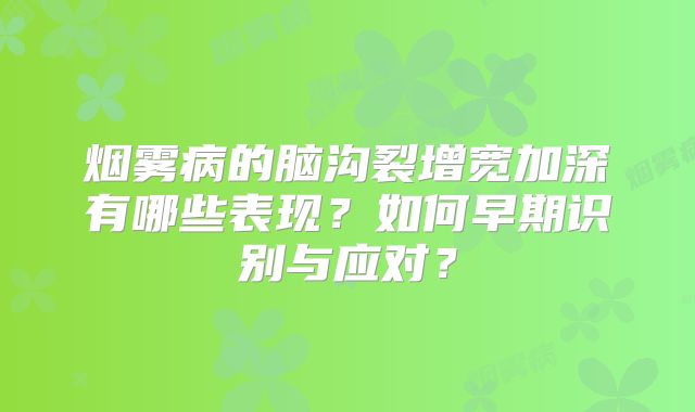 烟雾病的脑沟裂增宽加深有哪些表现？如何早期识别与应对？