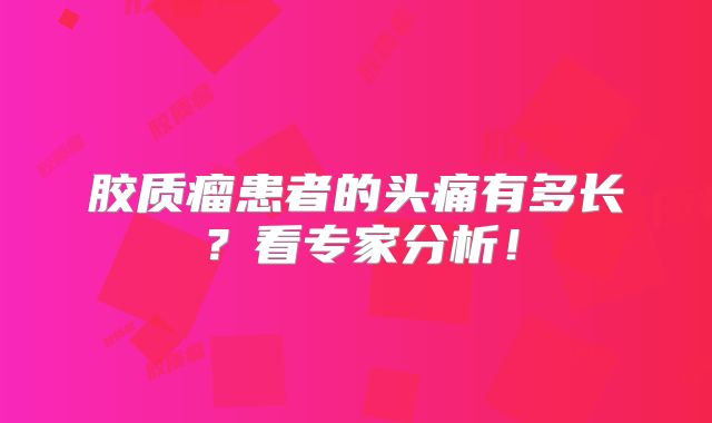 胶质瘤患者的头痛有多长？看专家分析！