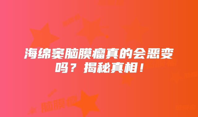 海绵窦脑膜瘤真的会恶变吗？揭秘真相！