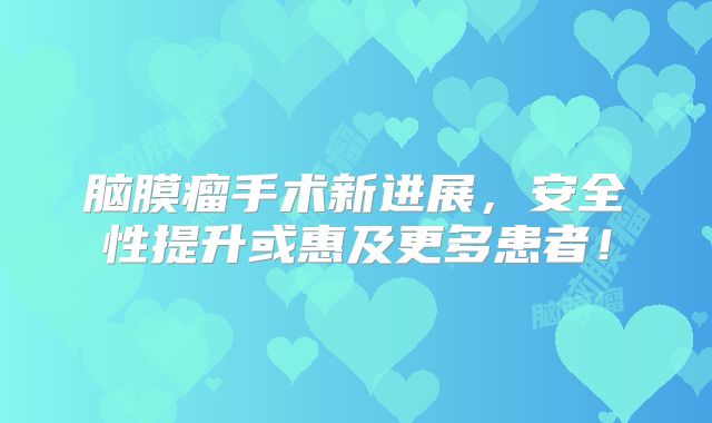 脑膜瘤手术新进展，安全性提升或惠及更多患者！