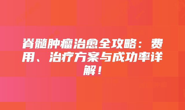 脊髓肿瘤治愈全攻略：费用、治疗方案与成功率详解！
