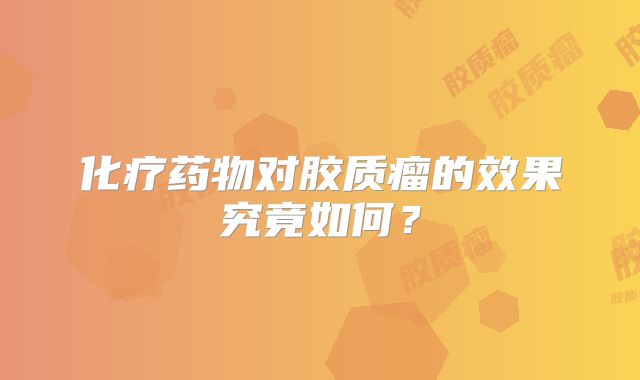化疗药物对胶质瘤的效果究竟如何？