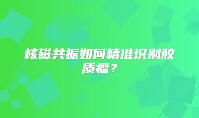 核磁共振如何精准识别胶质瘤？