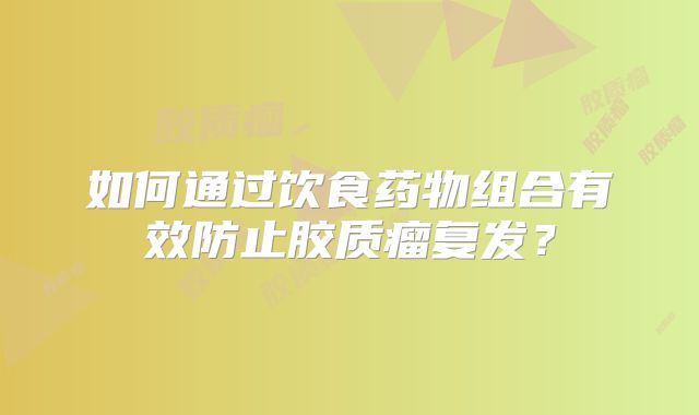 如何通过饮食药物组合有效防止胶质瘤复发？